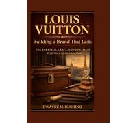 Louis Vuitton: Building a Brand That Lasts - The Strategy, Craft, and Discipline Behind a Global Name