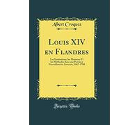 Louis XIV en Flandres: Les Institutions, les Hommes Et les Méthodes dans une Province Nouvellement Annexée, 1667-1708 (Classic Reprint)