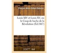 Louis XIV et Louis XV, ou le Coup de hache de la Révolution François-Marie Robert-Dutertre (Auteur)