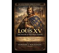 Louis XV: The Failure of Bourbon Power: The King Who Inherited Glory and Left a Crisis