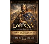 Louis XV: The Failure of Bourbon Power: The King Who Inherited Glory and Left a Crisis