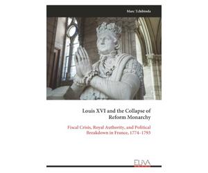 Louis XVI and the Collapse of Reform Monarchy: Fiscal Crisis, Royal Authority, and Political Breakdown in France, 1774-1793