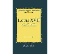 Louis XVII: Son Enfance, Sa Prison, Et Sa Mort au Temple, d'Après des Documents Inédits des Archives Nationales (Classic Reprint)