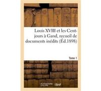 Louis XVIII et les Cent-jours à Gand : recueil de documents inédits. T1 Collectif (Auteur)