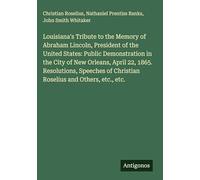 Louisiana's Tribute to the Memory of Abraham Lincoln, President of the United States: Public Demonstration in the City of New Orleans, April 22, 1865. ... of Christian Roselius and Others, etc., etc.