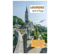 Lourdes Guide de Voyage: Découvrez le Sanctuaire Notre-Dame, la Grotte, les principales attractions, les Pyrénées, les chemins de pèlerinage et les excursions d'une journée dans le sud de la France