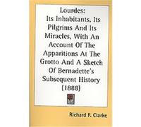 Lourdes Its Inhabitants, Its Pilgrims And Its Miracles, With An Account Of The Apparitions At The Grotto And A Sketch Of Bernadette's Subsequent History 1888 Richard F. Clarke (Auteur)