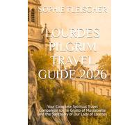 LOURDES PILGRIM TRAVEL GUIDE 2026: Your Complete Spiritual Travel Companion to the Grotto of Massabielle and the Sanctuary of Our Lady of Lourdes