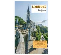 Lourdes Reiseführer: Entdecken Sie das Heiligtum Unserer Lieben Frau, die Grotte, die wichtigsten Sehenswürdigkeiten, die Pyrenäen, Pilgerwege und Tagesausflüge in Südfrankreich.