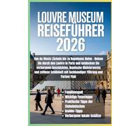 Louvre-Museum Reiseführer 2026: Von da Vincis Lächeln bis zu Napoleons Ruhm - Reisen Sie durch den Louvre in Paris und entdecken Sie verborgene ... mit fachkundiger Führung und Pariser Flair