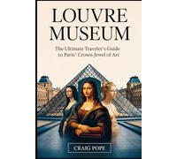 Louvre Museum: The Ultimate Traveler’s Guide to Paris’ Crown Jewel of Art: Experience Iconic Masterpieces, Journey Through Ancient Civilizations, and ... of the World’s Most Celebrated Museum