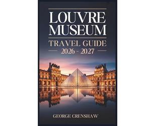 Louvre Museum Travel Guide 2026-2027: A Walkthrough of the Mona Lisa, Venus de Milo, Winged Victory of Samothrace, Wedding at Cana, Seated Scribe, Code of Hammurabi, and the Main Wings of the Palace
