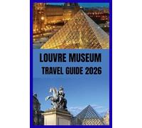 LOUVRE TRAVEL GUIDE 2026: Explore the World’s Greatest Art Museum with Insider Tips and Hidden Gems
