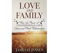 Love And Family: How The Power Of Unconditional Love Saves And Heals Relationships