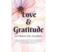 Love and Gratitude Affirmation Journal: Daily and Weekly Guided Prompts and Reflections to Calm Your Mind, Deepen Self-Love, Cultivate Joy and Build a Brighter, Happier Life