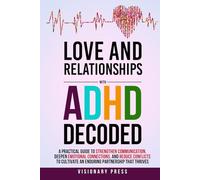 Love and Relationships with ADHD Decoded: A Practical Guide to Strengthen Communication, Deepen Emotional Connections, and Reduce Conflicts to Cultivate an Enduring Partnership that Thrives