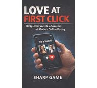 Love At First Click: Dirty Little Secrets to Succeed at Modern Online Dating