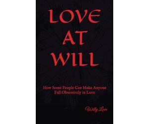 Love At Will: How Some People Can Make Anyone Fall Obsessively in Love - How They Do It and How to Protect Yourself