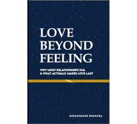 Love Beyond Feelings: Why Most Relationships Fail - And What Actually Makes Love Last