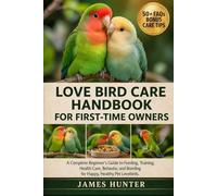 LOVE BIRD CARE HANDBOOK FOR FIRST-TIME OWNERS: A Complete Beginner’s Guide to Feeding, Training, Health Care, Behavior, and Bonding for Happy, Healthy Pet Lovebirds.