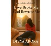 Love Broke Me, God Rewrote me - Leaving little truths behind: A Journey from Heartbreak to Healing, Guided by Something Greater
