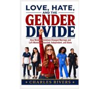 Love, Hate, and The Gender Divide: How Modern Feminism Changed Marriage and Left Women Exhausted, Independent, and Alone
