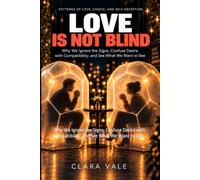 Love Is Not Blind: Why We Ignore the Signs, Confuse Desire with Compatibility, and See What We Want to See
