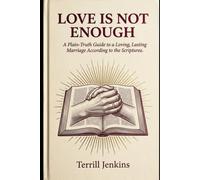 LOVE IS NOT ENOUGH: A Plain-Truth Guide to a Loving, Lasting Marriage According to the Scriptures