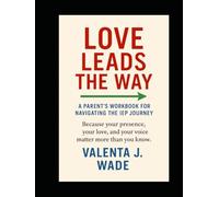 Love Leads the Way: A Parent’s Workbook For Navigating the IEP Journey: Because Your Presence, Your love, and your voice matter more than you know.