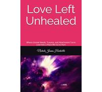 Love Left Unhealed: Where Unmet Needs, Trauma, and Attachment Turns Love Into a Place We Go to Hurt