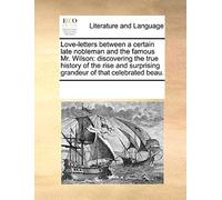Love-Letters Between A Certain Late Nobleman And The Famous Mr. Wilson: Discovering The True History Of The Rise And Surprising Grandeur Of That Celeb