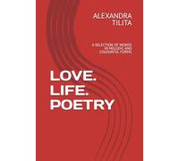 LOVE. LIFE. POETRY: A SELECTION OF WORDS IN MELODIC AND COLOURFUL FORMS