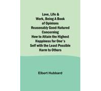 Love, Life & Work ,Being A Book Of Opinions Reasonably Good-Natured Concerning How To Attain The Highest Happiness For One's Self With The Least Possible Harm To Others