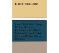 Love, Life & Work Being A Book Of Opinions Reasonably Good-Natured Concerning How To Attain The Highest Happiness For One's Self