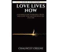 Love Lives Now: A Father’s Guide to Presence, Truth, and Living What Matters While You Still Can