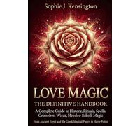 LOVE MAGIC The Definitive Handbook: A Complete Guide to History, Rituals, Spells, Grimoires, Wicca, Hoodoo & Folk Magic From Ancient Egypt and the Greek Magical Papyri to Modern Magical Traditions