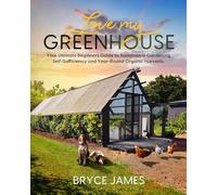 Love my Greenhouse: Your Ultimate Beginners Guide to Sustainable Gardening, Self- Sufficiency and Year-Round Organic Harvests