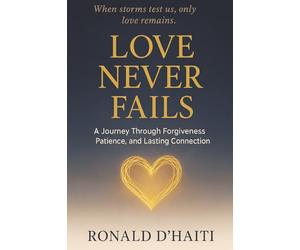 Love Never Fails: A Journey Through Forgiveness, Patience, And Lasting Connection