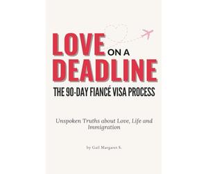 Love on a Deadline: The 90-Day Fiancé Visa Process: The Unspoken Truths about Love, Life, and Immigration