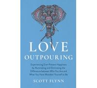 Love Outpouring: Experiencing Ever-Present Happiness by Illuminating and Eliminating the Difference Between Who You Are and What You Have Mistaken Yourself to Be