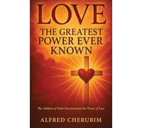 LOVE The Greatest Power Ever Known: The Addition of Faith Revolutionizes the Power of Love