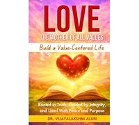Love: The motherof all values: BUILD A VALUE-CENTRED LIFE Rooted in Truth, Guided by Integrity, and Lived With Peace and Purpose
