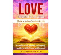 Love: The motherof all values: BUILD A VALUE-CENTRED LIFE Rooted in Truth, Guided by Integrity, and Lived With Peace and Purpose