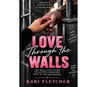 Love Through the Walls: The Real-Life Guide to Loving Someone Who Is Incarcerated