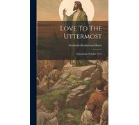 Love To The Uttermost: Expositions Of John 13-21