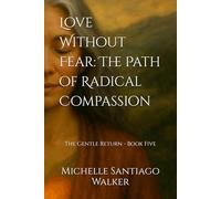 Love Without Fear: The Path of Radical Compassion: The Gentle Return - Book Five