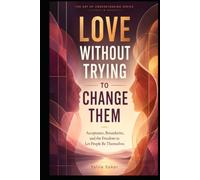 LOVE WITHOUT TRYING TO CHANGE THEM: Acceptance, Boundaries, and the Freedom to Let People Be Themselves
