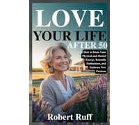 LOVE YOUR LIFE AFTER 50: How to Boost Your Physical and Mental Energy, Rekindle Enthusiasm, and Embrace New Passions