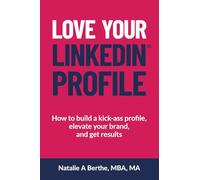 Love Your LinkedIn Profile: How to build a kick-ass profile, elevate your personal brand, and get results