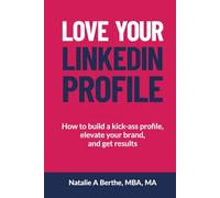 Love Your LinkedIn Profile: How to build a kick-ass profile, elevate your personal brand, and get results